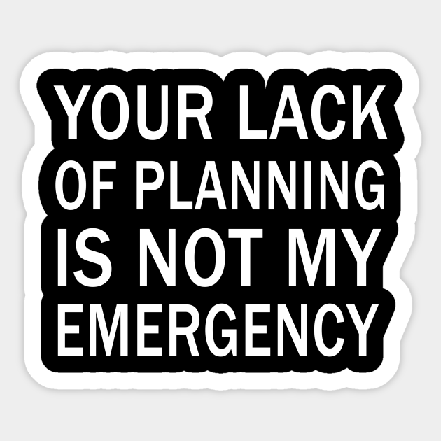 your lack of planning is not my emergency - Your Lack Of Planning Is